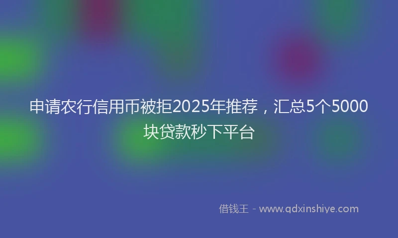 申请农行信用币被拒2025年推荐，汇总5个5000块贷款秒下平台
