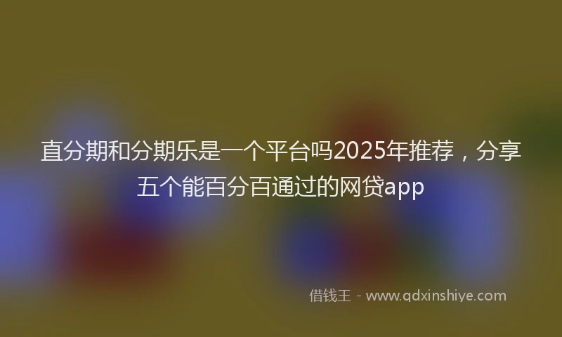 直分期和分期乐是一个平台吗2025年推荐，分享五个能百分百通过的网贷app