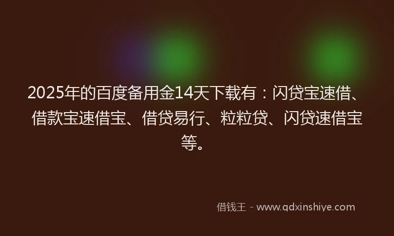 2025年的百度备用金14天下载有：闪贷宝速借、借款宝速借宝、借贷易行、粒粒贷、闪贷速借宝等。