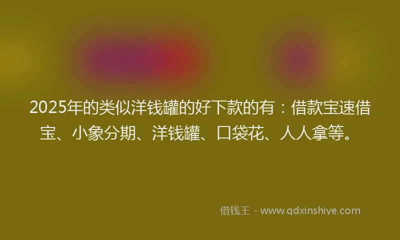 2025年的类似洋钱罐的好下款的有：借款宝速借宝、小象分期、洋钱罐、口袋花、人人拿等。