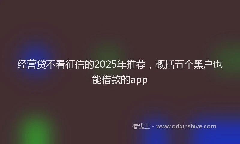 经营贷不看征信的2025年推荐，概括五个黑户也能借款的app