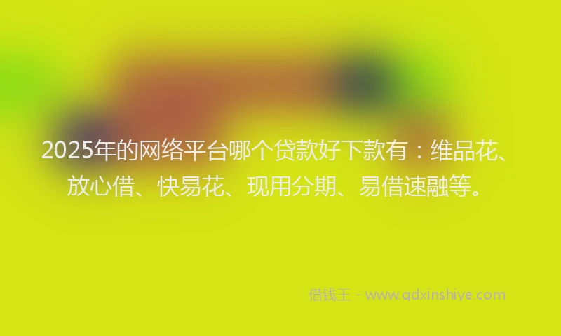2025年的网络平台哪个贷款好下款有：维品花、放心借、快易花、现用分期、易借速融等。