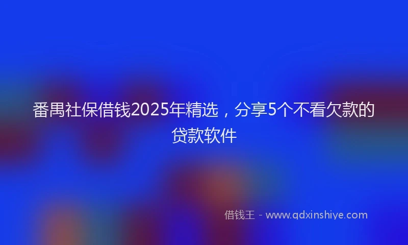 番禺社保借钱2025年精选，分享5个不看欠款的贷款软件