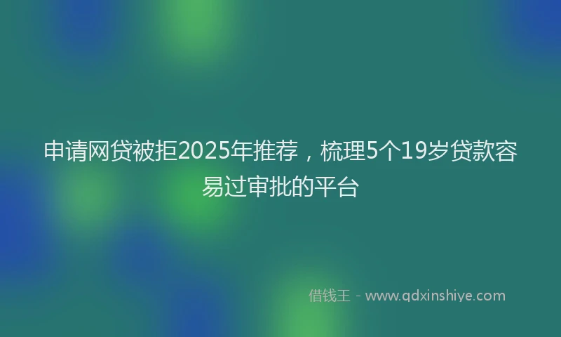 申请网贷被拒2025年推荐，梳理5个19岁贷款容易过审批的平台