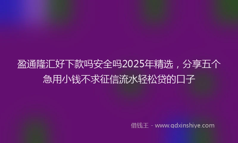 盈通隆汇好下款吗安全吗2025年精选，分享五个急用小钱不求征信流水轻松贷的口子