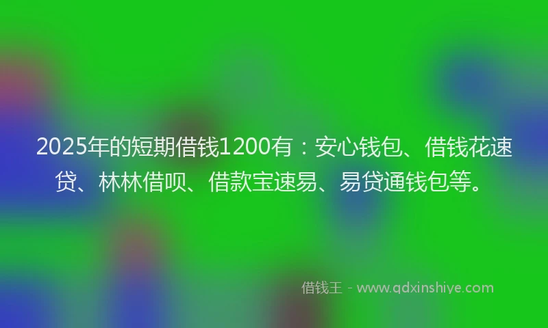 2025年的短期借钱1200有：安心钱包、借钱花速贷、林林借呗、借款宝速易、易贷通钱包等。
