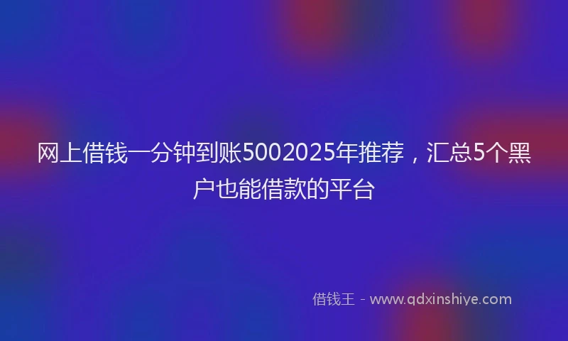 网上借钱一分钟到账5002025年推荐，汇总5个黑户也能借款的平台