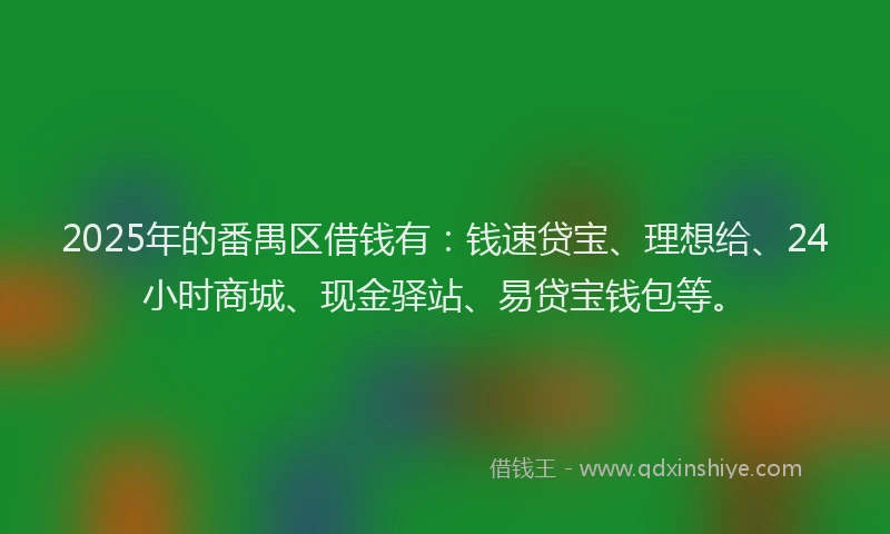 2025年的番禺区借钱有：钱速贷宝、理想给、24小时商城、现金驿站、易贷宝钱包等。