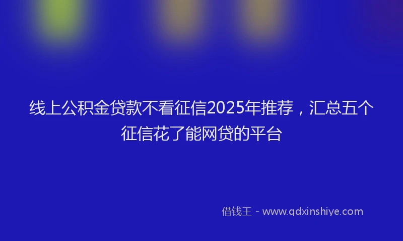 线上公积金贷款不看征信2025年推荐，汇总五个征信花了能网贷的平台