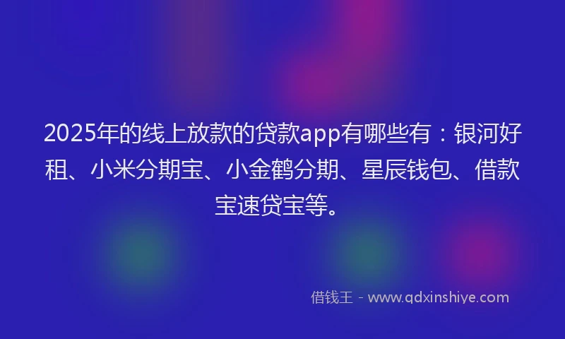 2025年的线上放款的贷款app有哪些有：银河好租、小米分期宝、小金鹤分期、星辰钱包、借款宝速贷宝等。