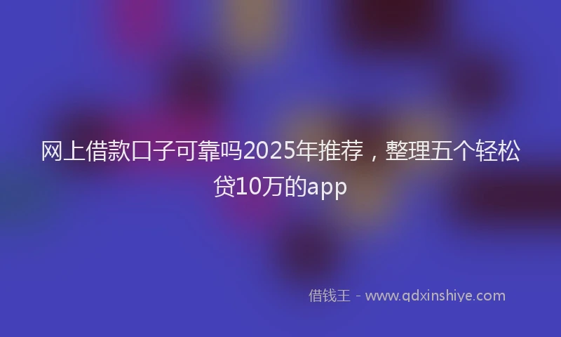 网上借款口子可靠吗2025年推荐，整理五个轻松贷10万的app