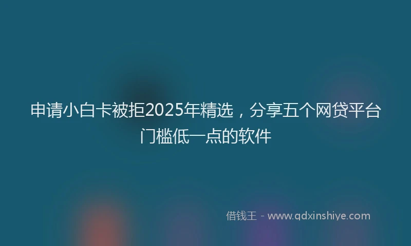 申请小白卡被拒2025年精选，分享五个网贷平台门槛低一点的软件