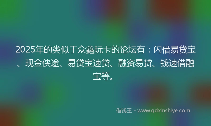 2025年的类似于众鑫玩卡的论坛有：闪借易贷宝、现金侠途、易贷宝速贷、融资易贷、钱速借融宝等。