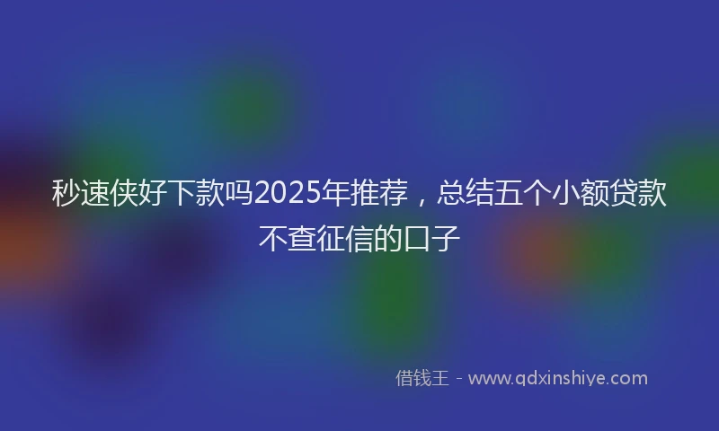 秒速侠好下款吗2025年推荐，总结五个小额贷款不查征信的口子