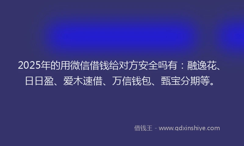2025年的用微信借钱给对方安全吗有：融逸花、日日盈、爱木速借、万信钱包、甄宝分期等。