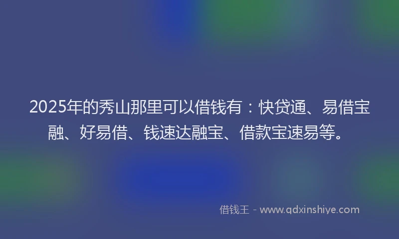 2025年的秀山那里可以借钱有：快贷通、易借宝融、好易借、钱速达融宝、借款宝速易等。