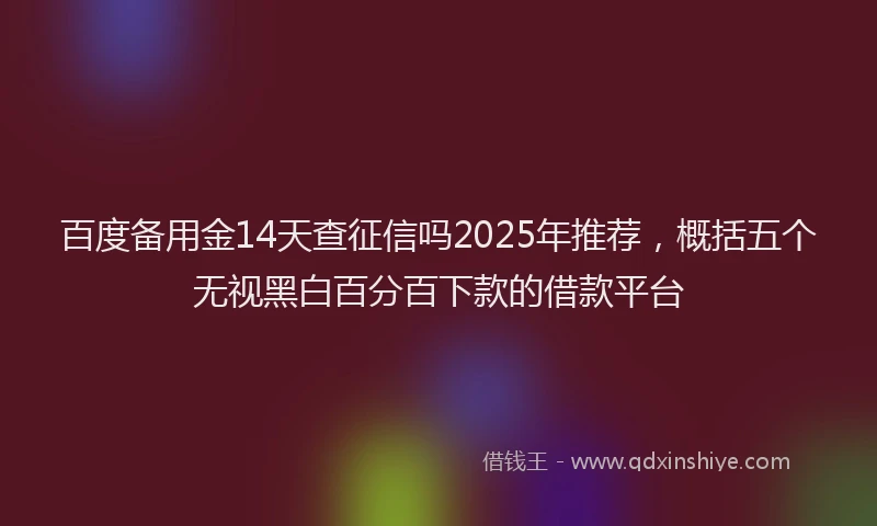 百度备用金14天查征信吗2025年推荐，概括五个无视黑白百分百下款的借款平台