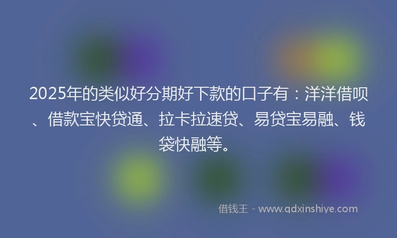 2025年的类似好分期好下款的口子有：洋洋借呗、借款宝快贷通、拉卡拉速贷、易贷宝易融、钱袋快融等。
