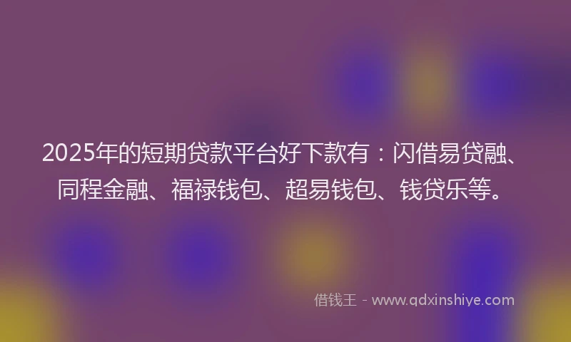 2025年的短期贷款平台好下款有：闪借易贷融、同程金融、福禄钱包、超易钱包、钱贷乐等。