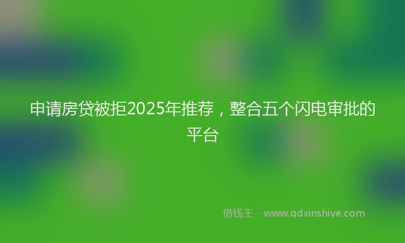 申请房贷被拒2025年推荐，整合五个闪电审批的平台