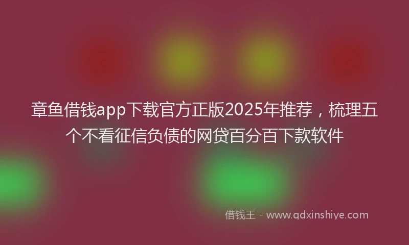 章鱼借钱app下载官方正版2025年推荐，梳理五个不看征信负债的网贷百分百下款软件