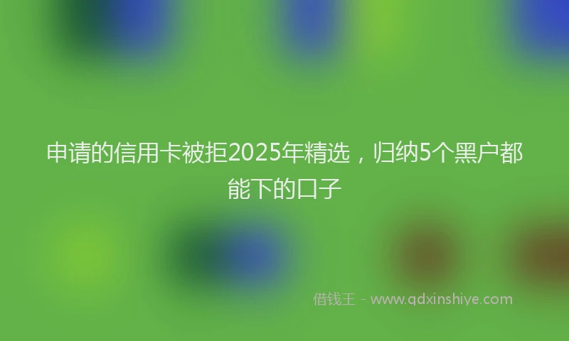 申请的信用卡被拒2025年精选，归纳5个黑户都能下的口子