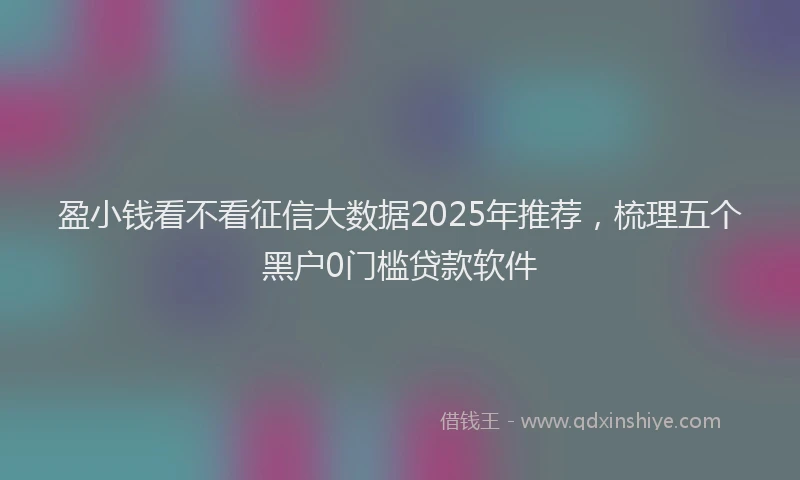 盈小钱看不看征信大数据2025年推荐，梳理五个黑户0门槛贷款软件