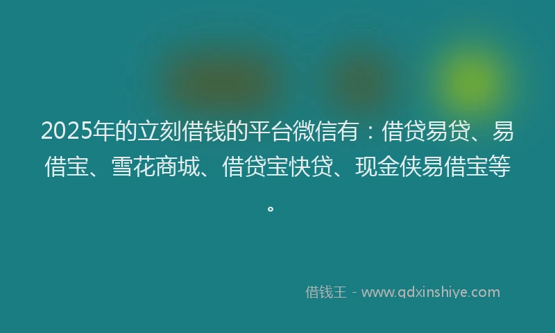 2025年的立刻借钱的平台微信有：借贷易贷、易借宝、雪花商城、借贷宝快贷、现金侠易借宝等。