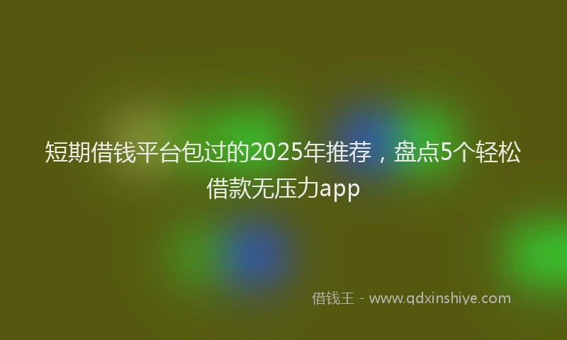 短期借钱平台包过的2025年推荐，盘点5个轻松借款无压力app