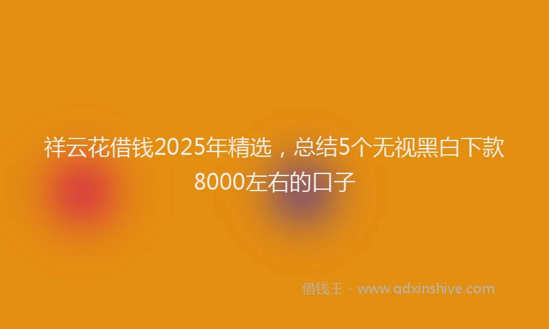 祥云花借钱2025年精选，总结5个无视黑白下款8000左右的口子