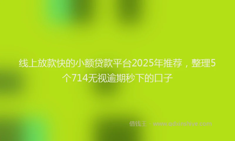 线上放款快的小额贷款平台2025年推荐，整理5个714无视逾期秒下的口子