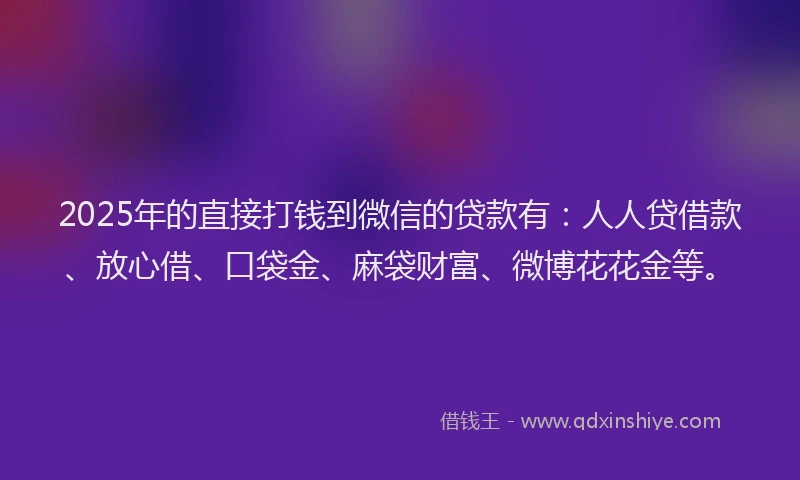 2025年的直接打钱到微信的贷款有：人人贷借款、放心借、口袋金、麻袋财富、微博花花金等。
