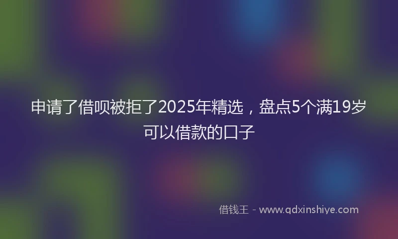 申请了借呗被拒了2025年精选，盘点5个满19岁可以借款的口子