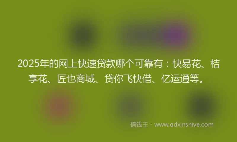 2025年的网上快速贷款哪个可靠有：快易花、桔享花、匠也商城、贷你飞快借、亿运通等。