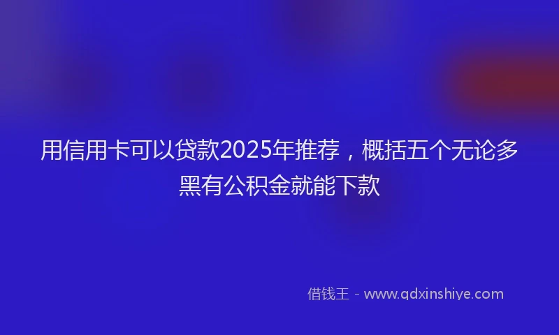用信用卡可以贷款2025年推荐，概括五个无论多黑有公积金就能下款