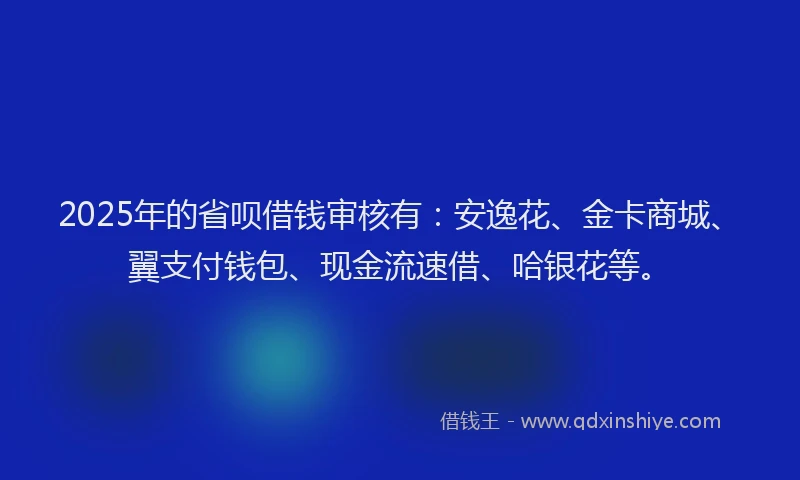 2025年的省呗借钱审核有：安逸花、金卡商城、翼支付钱包、现金流速借、哈银花等。