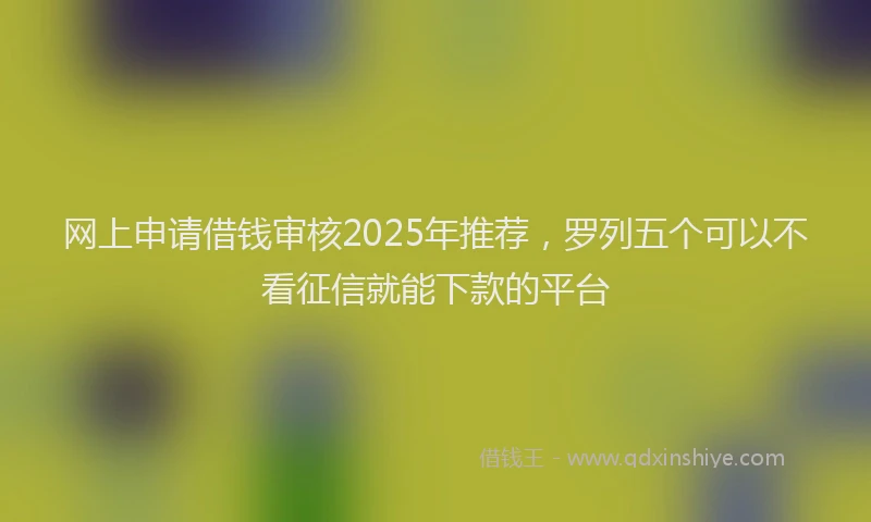 网上申请借钱审核2025年推荐，罗列五个可以不看征信就能下款的平台