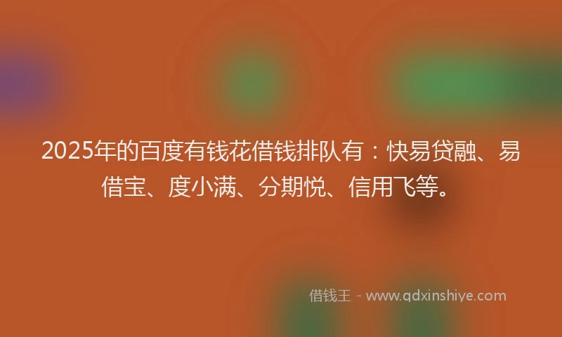 2025年的百度有钱花借钱排队有：快易贷融、易借宝、度小满、分期悦、信用飞等。