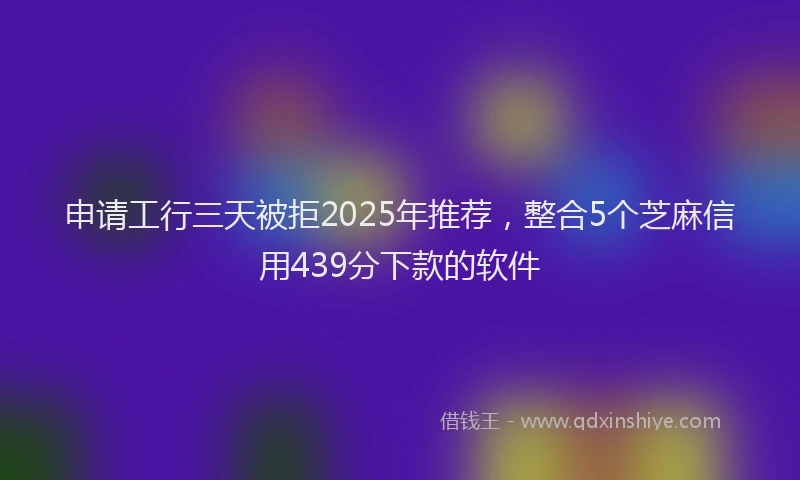 申请工行三天被拒2025年推荐，整合5个芝麻信用439分下款的软件