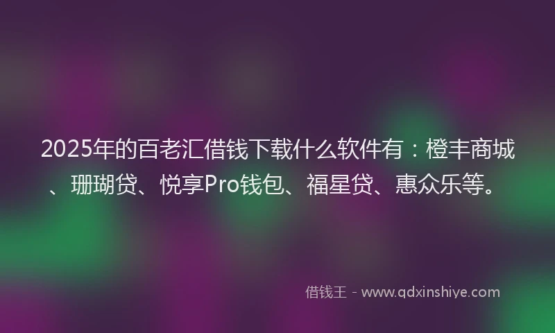 2025年的百老汇借钱下载什么软件有：橙丰商城、珊瑚贷、悦享Pro钱包、福星贷、惠众乐等。