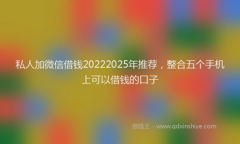私人加微信借钱20222025年推荐，整合五个手机上可以借钱的口子