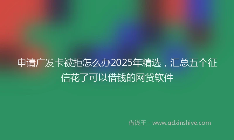 申请广发卡被拒怎么办2025年精选，汇总五个征信花了可以借钱的网贷软件