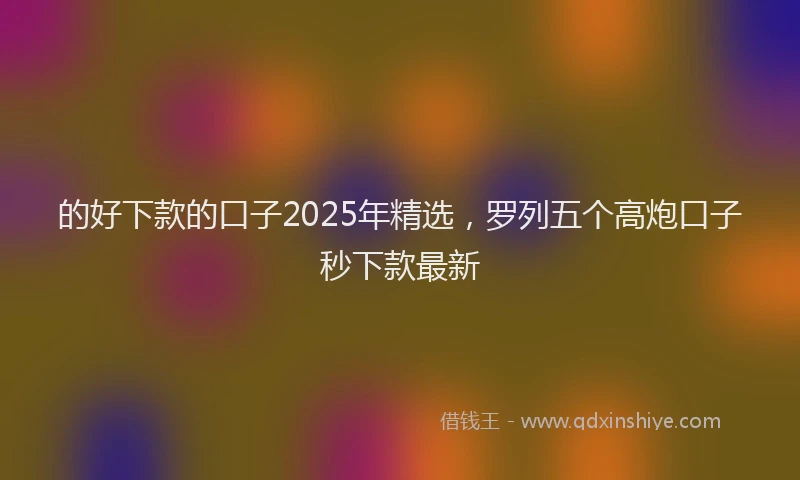 的好下款的口子2025年精选，罗列五个高炮口子秒下款最新