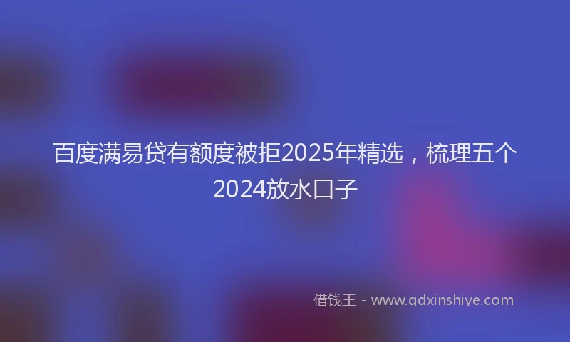 百度满易贷有额度被拒2025年精选，梳理五个2024放水口子