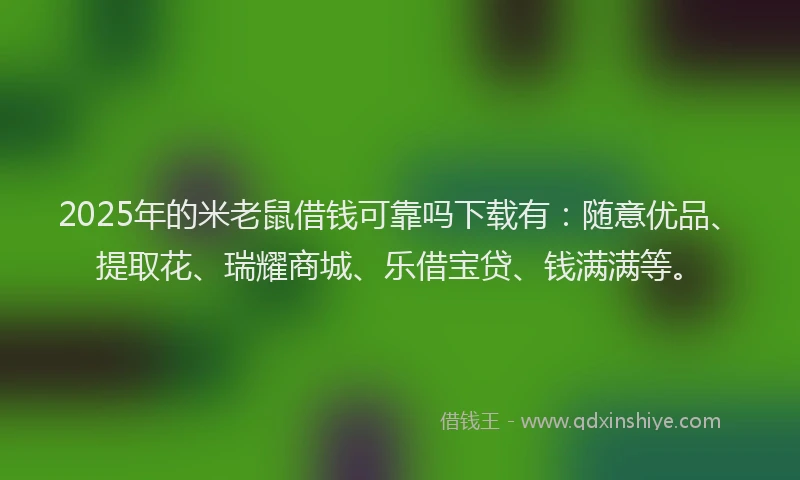 2025年的米老鼠借钱可靠吗下载有：随意优品、提取花、瑞耀商城、乐借宝贷、钱满满等。