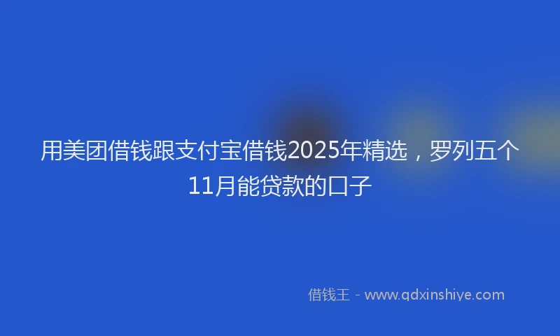用美团借钱跟支付宝借钱2025年精选，罗列五个11月能贷款的口子