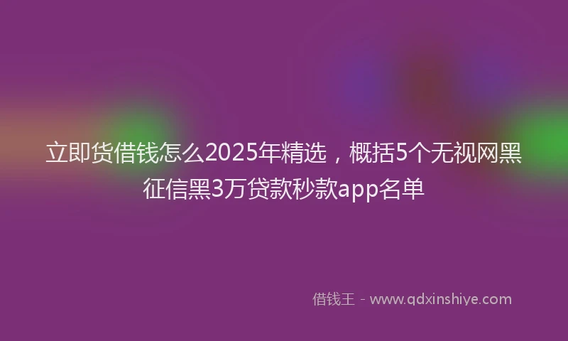 立即货借钱怎么2025年精选，概括5个无视网黑征信黑3万贷款秒款app名单