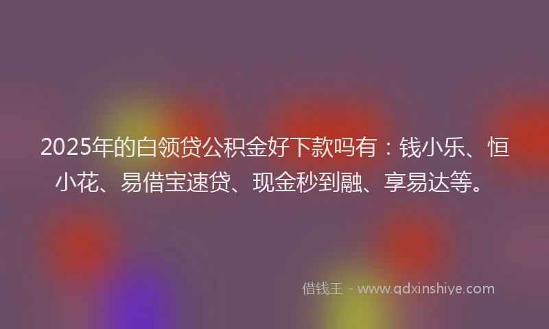 2025年的白领贷公积金好下款吗有：钱小乐、恒小花、易借宝速贷、现金秒到融、享易达等。