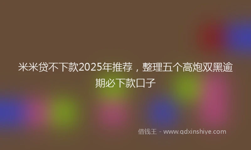 米米贷不下款2025年推荐，整理五个高炮双黑逾期必下款口子