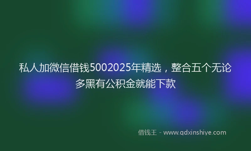私人加微信借钱5002025年精选，整合五个无论多黑有公积金就能下款